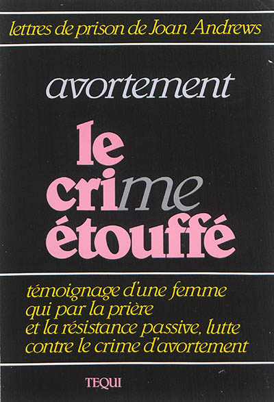 Avortement, le crime étouffé : lettres de prison de Joan Andrews : témoignage d'une femme qui par la prière et la résistance passive, lutte contre le crime d'avortement