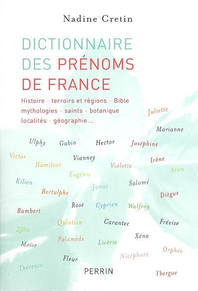 Dictionnaire des prénoms de France : histoire, terroirs et régions, Bible, mythologies, saints, botanique, localités, géographie...