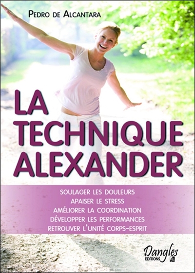 Technique Alexander : soulager les douleurs, apaiser le stress, améliorer la coordination, développer les performances, retrouver l'unité corps-esprit
