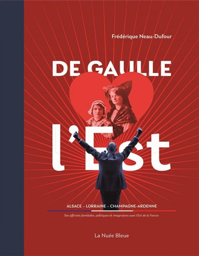 De Gaulle aime l'Est : Alsace, Lorraine, Champagne-Ardenne : ses affinités familiales, politiques et imaginaires avec l'est de la France