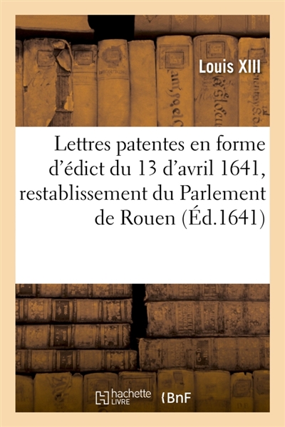 Lettres patentes en forme d'édict du 13 d'avril 1641, portant restablissement du Parlement de Rouen : avec augmentation d'officiers, tant au Parlement que Requestes du Palais
