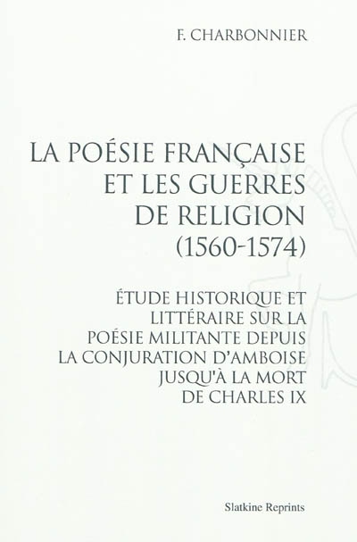 La poésie française et les guerres de religion (1560-1574) : étude historique et littéraire sur la poésie militante depuis la conjuration d'Amboise jusqu'à la mort de Charles IX