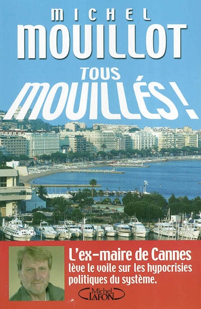 Tous mouillés ! : l'ex-maire de Cannes lève le voile sur les hypocrisies politiques du système
