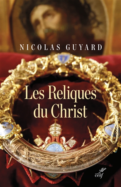 Les reliques du Christ : une histoire du sacré en Occident - Nicolas Guyard