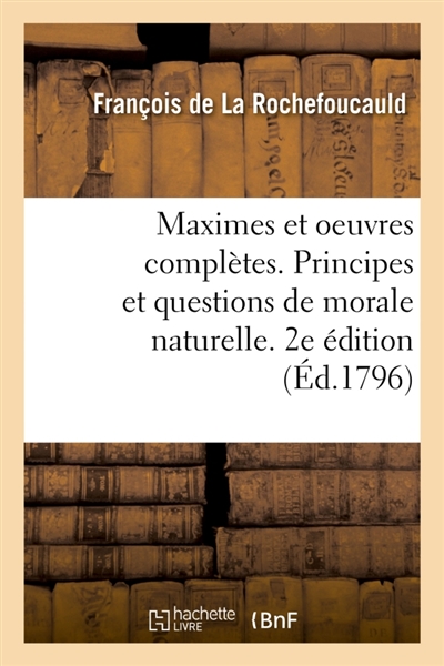 Maximes et oeuvres complètes. Principes et questions de morale naturelle. 2e édition : destinée à servir de supplément et de correctif aux Oeuvres morales de La Rochefoucault