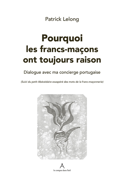 Pourquoi les francs-maçons ont toujours raison : dialogue avec ma concierge portugaise. Petit abécédaire exaspéré des mots de la franc-maçonnerie