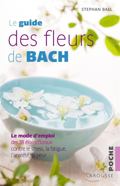 Le guide des fleurs de Bach : le mode d'emploi des 38 élixirs floraux contre le stress, la fatigue, l'anxiété, la peur...