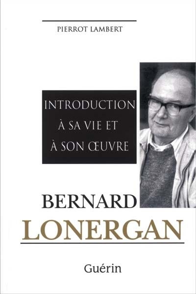 Bernard Lonergan : introduction à sa vie et à son oeuvre