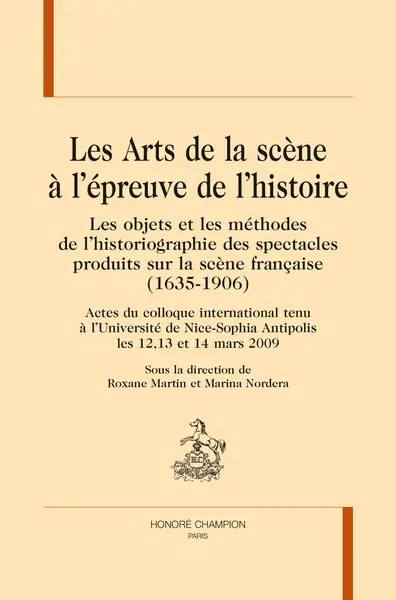 Les arts de la scène à l'épreuve de l'histoire : les objets et les méthodes de l'historiographie des spectacles produits sur la scène française (1635-1906) : actes du colloque international tenu à l'Université de Nice-Sophia Antipolis les 12, 13 et 14 mars 2009