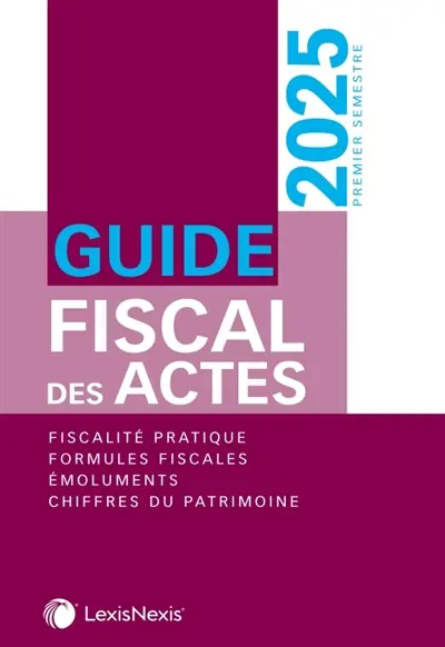 Guide fiscal des actes : premier semestre, 2025 : fiscalité pratique, formules fiscales, émoluments, chiffres du patrimoine