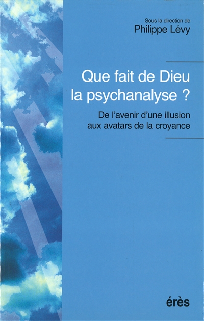 Que fait de Dieu la psychanalyse ? : de l'avenir d'une illusion aux avatars de la croyance