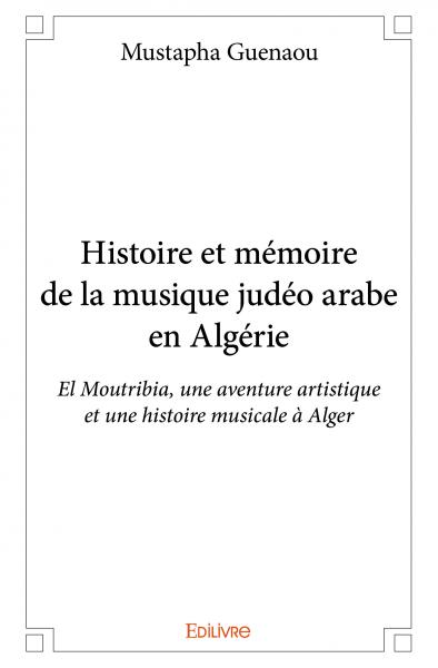 Histoire et mémoire de la musique judéo arabe en algérie : El Moutribia, une aventure artistique et une histoire musicale à Alger