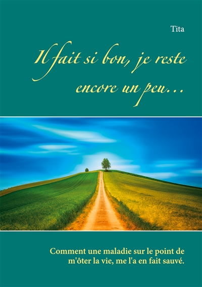 Il fait si bon, je reste encore un peu... : Comment une maladie sur le point de m'ôter la vie, me l'a en fait sauvé.