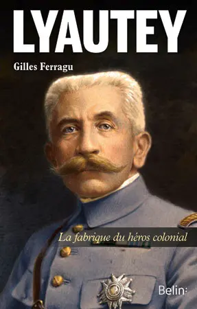 Lyautey : la fabrique du héros colonial