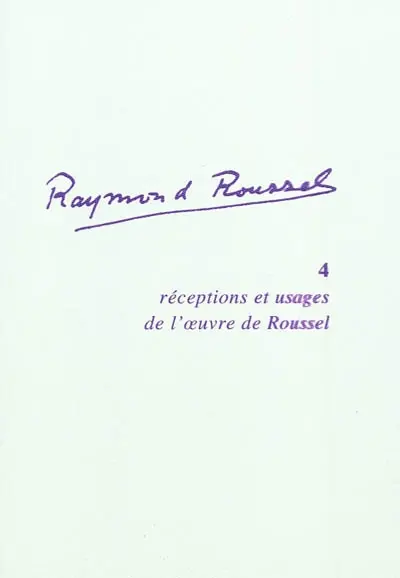 Raymond Roussel. Vol. 4. Réceptions et usages de l'oeuvre de Roussel