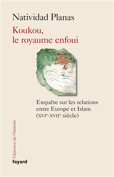 Koukou, le royaume enfoui : enquête sur les relations entre Europe et islam (XVIe-XVIIe siècle)