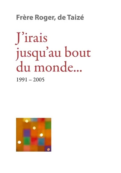 Les écrits de frère Roger, fondateur de Taizé. Vol. 10. J'irais jusqu'au bout du monde... : 1991-2005