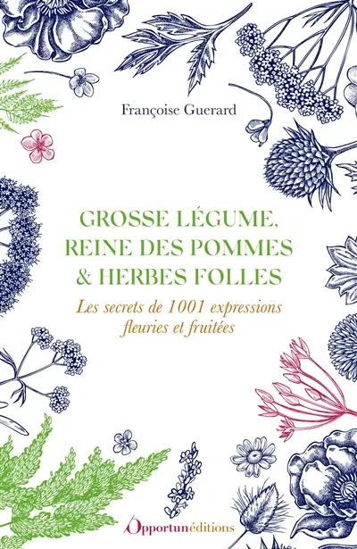 Grosse légume, reine des pommes & herbes folles : les secrets de 1.001 expressions fleuries et fruitées