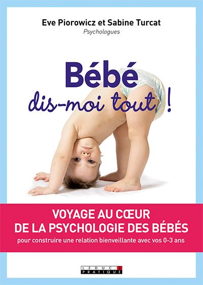 Bébé, dis-moi tout ! : voyage au coeur de la psychologie des bébés : pour construire une relation bienveillante avec vos 0-3 ans
