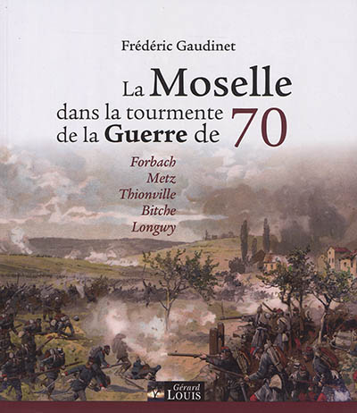 La Moselle dans la tourmente de la guerre de 70 : Forbach, Metz, Thionville, Bitche, Longwy