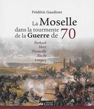 La Moselle dans la tourmente de la guerre de 70 : Forbach, Metz, Thionville, Bitche, Longwy