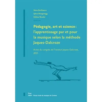 Pédagogie, art et science : l'apprentissage par et pour la musique selon la méthode Jaques-Dalcroze : actes du congrès de l'Institut Jaques-Dalcroze, 2015