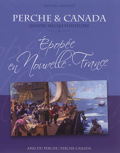 Perche et Canada : quatre siècles d'histoire. Vol. 1. Epopée en Nouvelle-France : 1621-1763