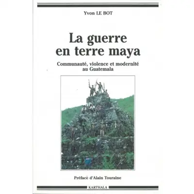 La Guerre en terre maya : communauté, violence et modernité au Guatemala (1970-1992)