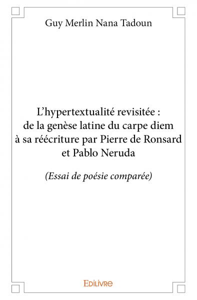 L’hypertextualité revisitée : de la genèse latine du carpe diem à sa réécriture par pierre de ronsard et pablo neruda : (Essai de poésie comparée)