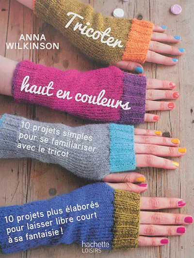 Tricoter haut en couleurs : 10 projets simples pour se familiariser avec le tricot, 10 projets plus élaborés pour laisser libre court à sa fantaisie !