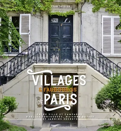 Villages & faubourgs de Paris : entre ville et campagne, ruelles tortueuses, maisons basses et jardins secrets