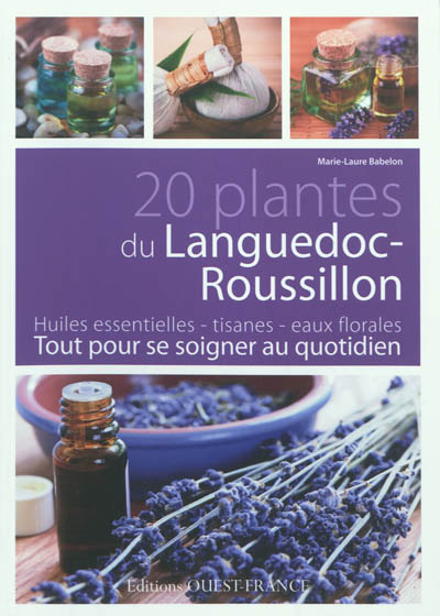 20 plantes du Languedoc-Roussillon : huiles essentielles, tisanes, eaux florales : tout pour se soigner au quotidien