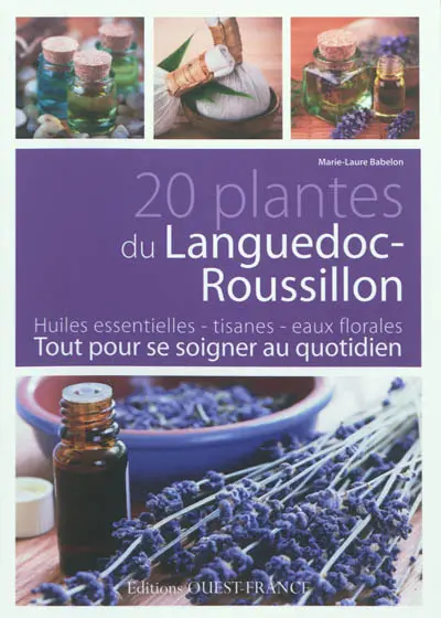 20 plantes du Languedoc-Roussillon : huiles essentielles, tisanes, eaux florales : tout pour se soigner au quotidien