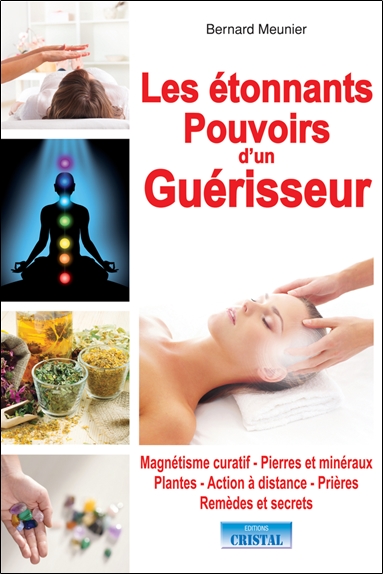 Les étonnants pouvoirs d'un guérisseur : magnétisme curatif, pierres et minéraux, plantes, action à distance, prières, remèdes et secrets