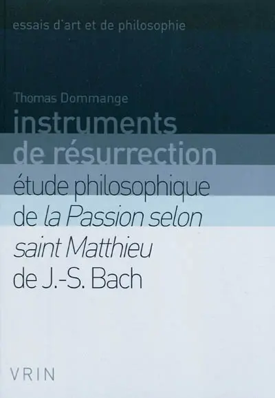 Instruments de résurrection : étude philosophique de la Passion selon saint Matthieu de J.-S. Bach