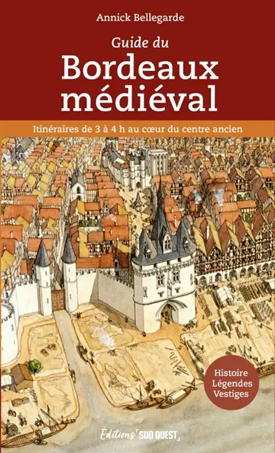 Guide du Bordeaux médiéval : itinéraires de 3 à 4 h au coeur du centre ancien : histoire, légendes, vestiges