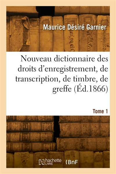 Nouveau dictionnaire des droits d'enregistrement, de transcription, de timbre, de greffe. Tome 1