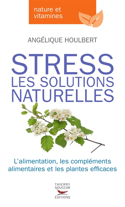 Stress : les solutions naturelles : l'alimentation, les compléments alimentaires et les plantes efficaces