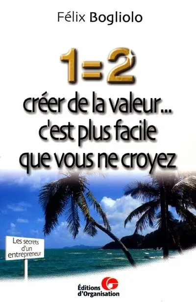 1 = 2 : créer de la valeur... c'est plus facile que vous ne croyez : les secrets d'un entrepreneur