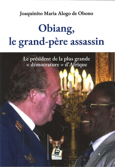 Obiang, le grand-père assassin : le président de la plus grande démocrature d'Afrique