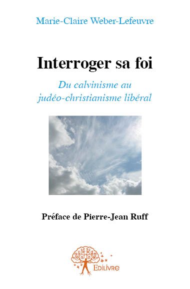 Interroger sa foi : du Calvinisme au Judéo-Christianisme : Préface de Pierre-Jean Ruff