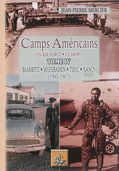 Camps américains : US air Force, US Army. Vol. 4. Biarritz, Wiesbaden, Toul, Nancy : 1945-1967