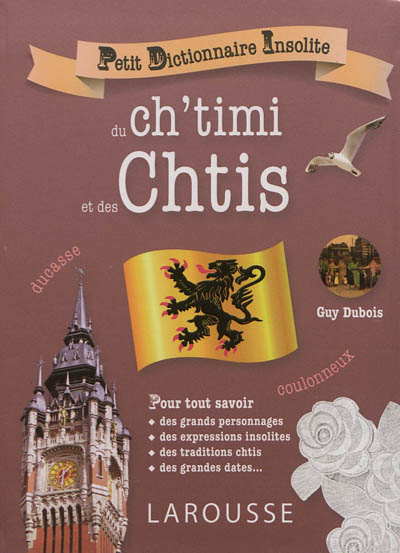 Petit dictionnaire insolite du ch'timi et des Chtis : pour tout savoir des grands personnages, des expressions insolites, des traditions chtis, des grandes dates...