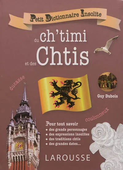 Petit dictionnaire insolite du ch'timi et des Chtis : pour tout savoir des grands personnages, des expressions insolites, des traditions chtis, des grandes dates...