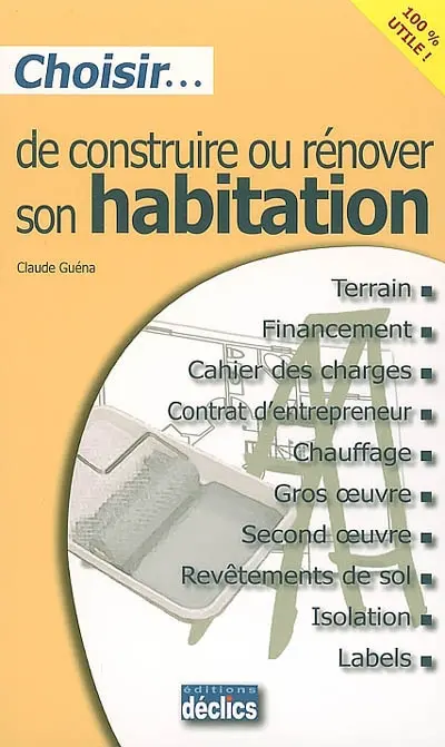 Choisir de construire ou rénover son habitation : terrain, financement, cahier des charges, contrat d'entrepreneur, chauffage, gros oeuvre, second oeuvre, revêtements de sol, isolation, labels