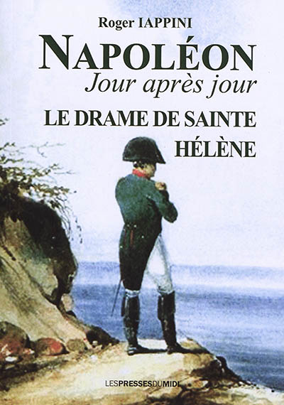 Napoléon jour après jour. Le drame de Sainte-Hélène : 1815 à 1821