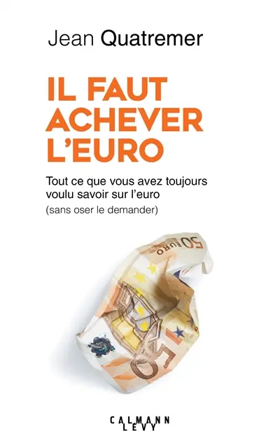 Il faut achever l'euro : tout ce que vous avez toujours voulu savoir sur l'euro (sans jamais oser le demander)