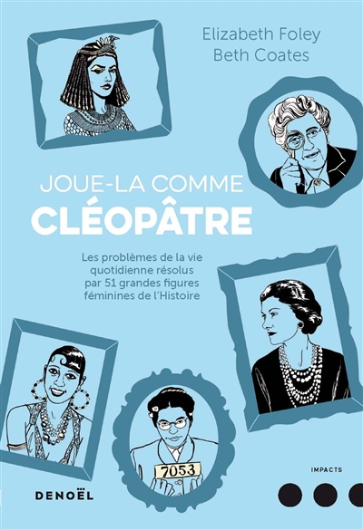 Joue-la comme Cléopâtre : les problèmes de la vie quotidienne résolus par 51 grandes figures féminines de l'histoire