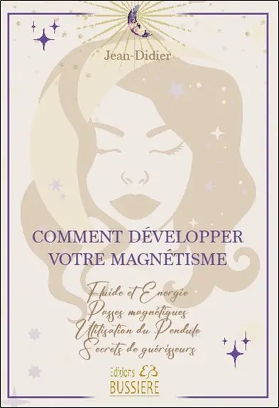 Comment développer votre magnétisme : fluide et énergie, passes magnétiques, utilisation du pendule, secrets de guérisseurs