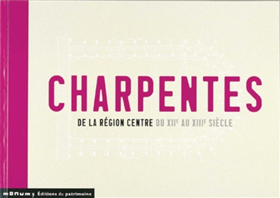 Charpentes de la région Centre du XIIe au XIIIe siècle : Cher, Eure-et-Loir, Indre, Indre-et-Loire, Loir-et-Cher, Loiret